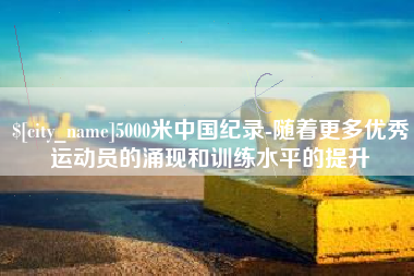 铜陵5000米中国纪录-随着更多优秀运动员的涌现和训练水平的提升