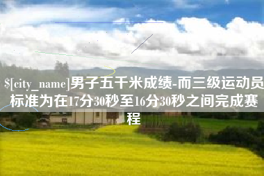 铜陵男子五千米成绩-而三级运动员标准为在17分30秒至16分30秒之间完成赛程