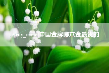 铜陵中国金牌哪六金最贵的