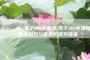 铜陵男子5000米成绩-男子5000米项目一直是耐力与速度的激烈碰撞