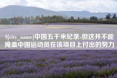 铜陵中国五千米纪录-但这并不能掩盖中国运动员在该项目上付出的努力