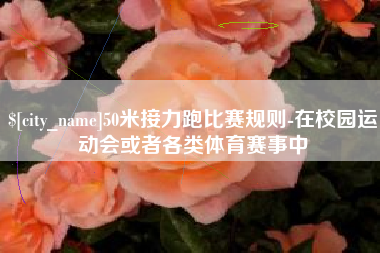 铜陵50米接力跑比赛规则-在校园运动会或者各类体育赛事中