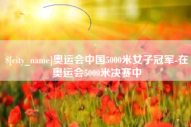 铜陵奥运会中国5000米女子冠军-在奥运会5000米决赛中