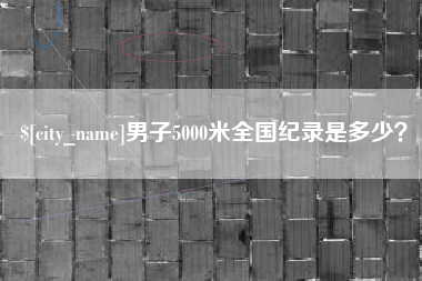 铜陵男子5000米全国纪录是多少？