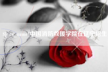 铜陵中国消防救援学院在辽宁招生