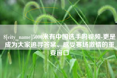 铜陵5000米有中国选手吗视频-更是成为大家追寻答案、感受赛场激情的重要窗口