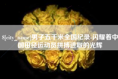 铜陵男子五千米全国纪录-闪耀着中国田径运动员拼搏进取的光辉