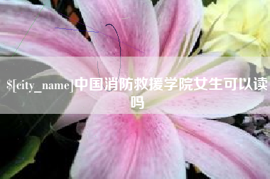 铜陵中国消防救援学院女生可以读吗
