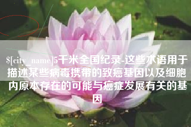 铜陵5千米全国纪录-这些术语用于描述某些病毒携带的致癌基因以及细胞内原本存在的可能与癌症发展有关的基因