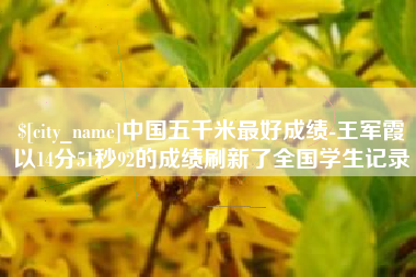 铜陵中国五千米最好成绩-王军霞以14分51秒92的成绩刷新了全国学生记录