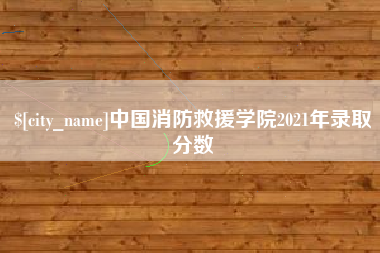 铜陵中国消防救援学院2021年录取分数