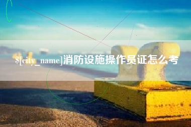 铜陵消防设施操作员证怎么考