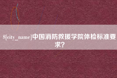 铜陵中国消防救援学院体检标准要求？