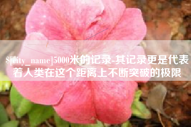 铜陵5000米的记录-其记录更是代表着人类在这个距离上不断突破的极限