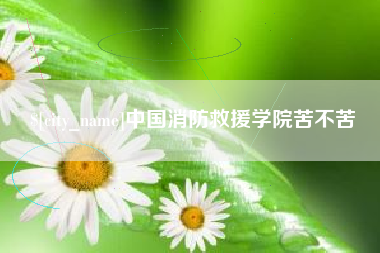 铜陵中国消防救援学院苦不苦