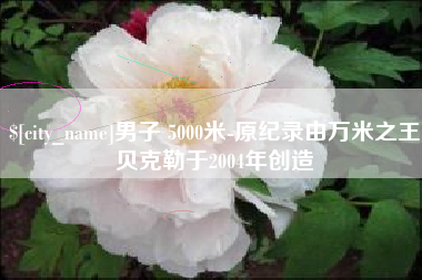 铜陵男子 5000米-原纪录由万米之王贝克勒于2004年创造
