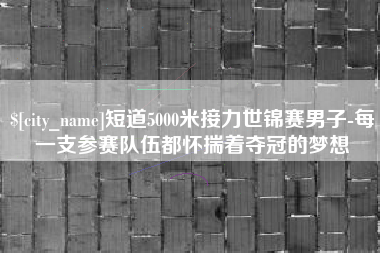 铜陵短道5000米接力世锦赛男子-每一支参赛队伍都怀揣着夺冠的梦想