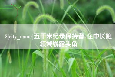 铜陵五千米纪录保持者-在中长跑领域崭露头角