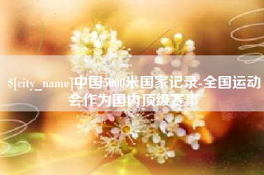 铜陵中国5000米国家记录-全国运动会作为国内顶级赛事