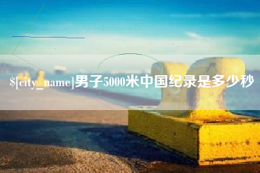 铜陵男子5000米中国纪录是多少秒