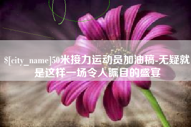 铜陵50米接力运动员加油稿-无疑就是这样一场令人瞩目的盛宴