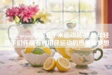 铜陵中国五千米运动员-这些年轻选手们怀揣着对田径运动的热爱和梦想