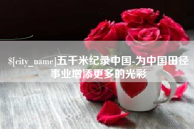 铜陵五千米纪录中国-为中国田径事业增添更多的光彩