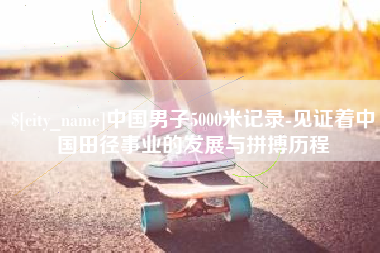 铜陵中国男子5000米记录-见证着中国田径事业的发展与拼搏历程