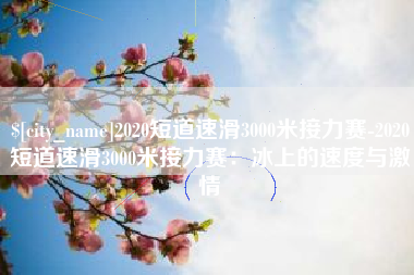 铜陵2020短道速滑3000米接力赛-2020短道速滑3000米接力赛：冰上的速度与激情