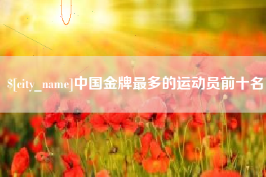 铜陵中国金牌最多的运动员前十名