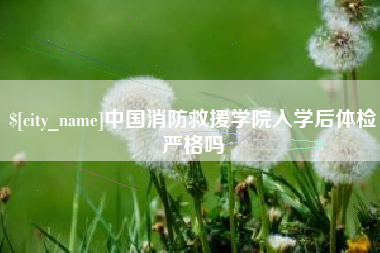 铜陵中国消防救援学院入学后体检严格吗