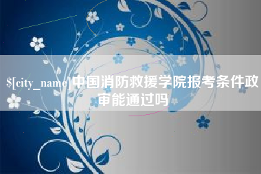铜陵中国消防救援学院报考条件政审能通过吗